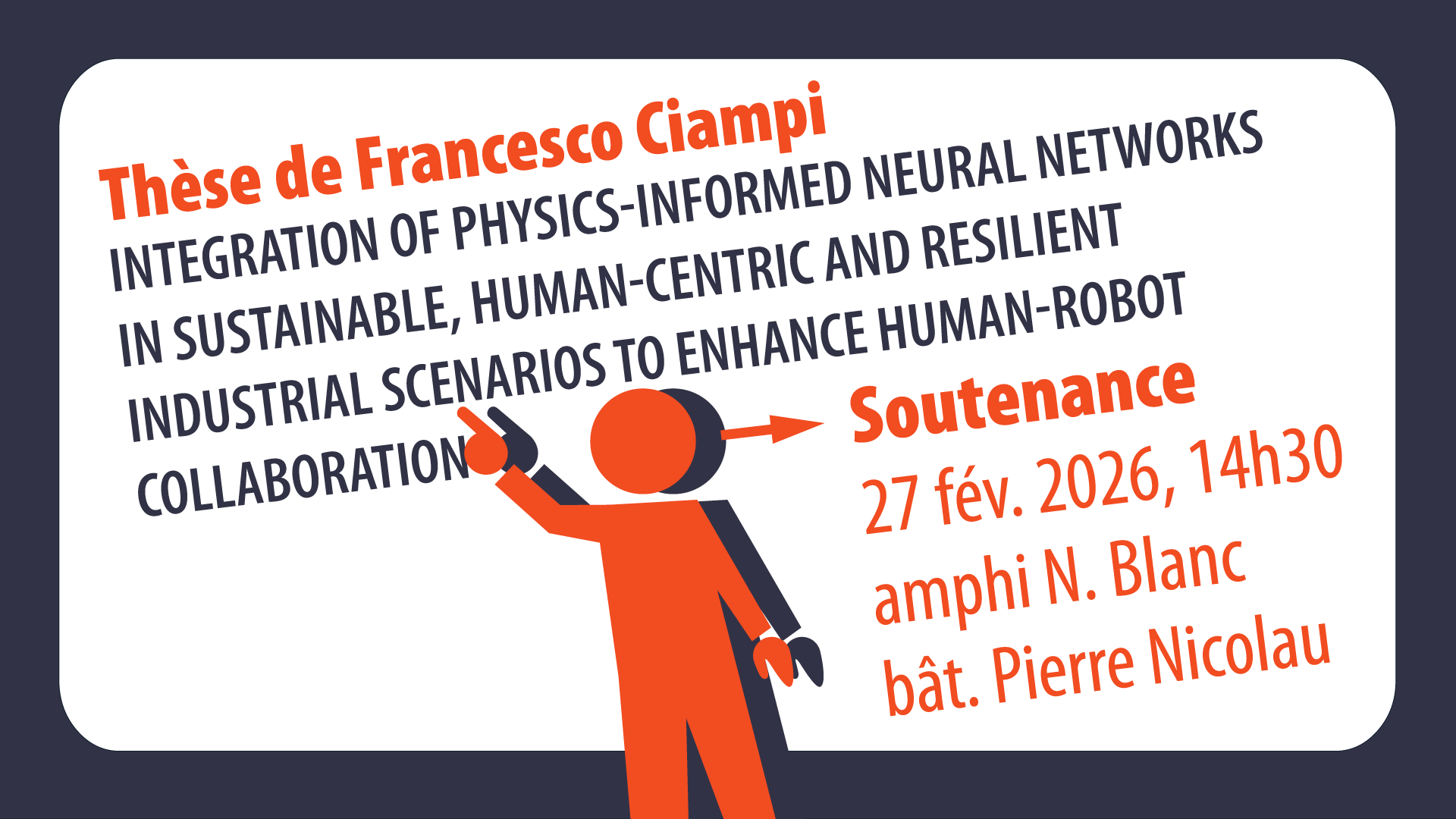 Soutenance de thèse de Francesco CIAMPI, en co-direction ISAE – Supméca et l'Université de Naples Federico II Vendredi 27 février 2026 - 14h30 - Amphithéâtre Nelly Blanc Title : Integration of Physics-Informed Neural Networks in Sustainable, Human-Centric and Resilient Industrial Scenarios to Enhance Human-Robot Collaboration